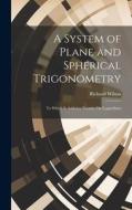 A System of Plane and Spherical Trigonometry: To Which Is Added a Treatise On Logarithms di Richard Wilson edito da LEGARE STREET PR