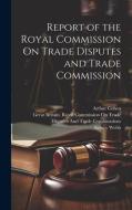 Report of the Royal Commission On Trade Disputes and Trade Commission di Sidney Webb, Arthur Cohen edito da LEGARE STREET PR