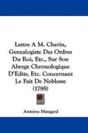 Lettre A M. Cherin, Genealogiste Des Ordres Du Roi, Etc., Sur Son Abrege Chronologique D'edits, Etc. Concernant Le Fait De Noblesse (1788) di Antoine Maugard edito da Kessinger Publishing Co