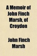 A Memoir Of John Finch Marsh, Of Croydon di John Finch Marsh edito da General Books