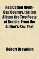 Red Cotton Night-cap Country, The Inn Album, The Two Poets Of Croisic. From The Author's Rev. Text di Robert Browning edito da General Books Llc