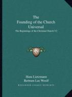 The Founding of the Church Universal: The Beginnings of the Christian Church V2 di Hans Lietzmann edito da Kessinger Publishing
