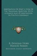 Arbitration or War? a View of the Transvaal Question, with a Glance Also at Arbitration in Politics Generally di R. Douglas Story edito da Kessinger Publishing