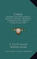 Chile: History and Development, Natural Features, Products, Commerce and Present Conditions (1907) di F. Scott Elliot edito da Kessinger Publishing