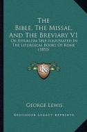 The Bible, the Missal, and the Breviary V1: Or Ritualism Self-Illustrated in the Liturgical Books of Rome (1853) di George Lewis edito da Kessinger Publishing