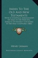 Index to the Old and New Testaments: With a Synoptical Arrangement of Some of the Principal Subjects of Interest Contained in the Holy Scriptures (188 di Henry Jarman edito da Kessinger Publishing