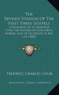 The Revised Version of the First Three Gospels: Considered in Its Bearings Upon the Record of Our Lord's Words, and of Incidents in His Life (1882) di Frederic Charles Cook edito da Kessinger Publishing