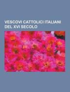 Vescovi Cattolici Italiani Del Xvi Secolo di Fonte Wikipedia edito da University-press.org