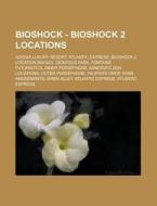Bioshock - Bioshock 2 Locations: Adonis Luxury Resort,atlantic Express,bioshock 2 Location Images,dionysus Park,fontaine Futuristics,inner Persephone, di Source Wikia edito da Books Llc, Wiki Series