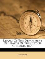 Report of the Department of Health of the City of Chicago. 1894 di Anonymous edito da Nabu Press