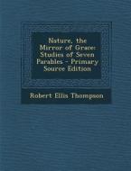 Nature, the Mirror of Grace: Studies of Seven Parables di Robert Ellis Thompson edito da Nabu Press