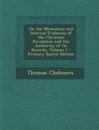 On the Miraculous and Internal Evidences of the Christain Revelation and the Authority of Its Records, Volume 1 di Thomas Chalmers edito da Nabu Press