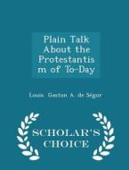 Plain Talk About The Protestantism Of To-day - Scholar's Choice Edition di Louis Gaston a De Segur edito da Scholar's Choice