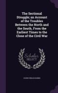 The Sectional Struggle; An Account Of The Troubles Between The North And The South, From The Earliest Times To The Close Of The Civil War di Cicero Willis Harris edito da Palala Press