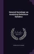 General Sociology; An Analytical Reference Syllabus di George Elliot Howard edito da Palala Press