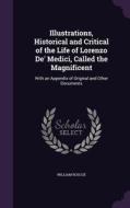 Illustrations, Historical And Critical Of The Life Of Lorenzo De' Medici, Called The Magnificent di William Roscoe edito da Palala Press
