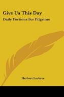 Give Us This Day: Daily Portions for Pilgrims di Herbert Lockyer edito da Kessinger Publishing