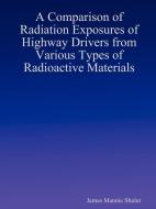 A Comparison of Radiation Exposures of Highway Drivers from Various Types of Radioactive Materials di James Shuler edito da Lulu.com