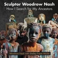 Sculptor Woodrow Nash: How I Search for My Ancestors di Woodrow Nash edito da PELICAN PUB CO