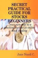 Secret Practical Guide for Stocks Beginners: Your Sure Way to a Practical Success in Online Stock Trading di Jane Nnadi C edito da Createspace