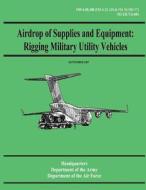 Airdrop of Supplies and Equipment: Rigging Military Utility Vehicles (FM 4-20.108 / To 13c7-2-491) di Department of the Army, Department of the Air Force edito da Createspace