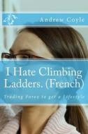 I Hate Climbing Ladders. (French): Trading Forex to Get a Lifestyle di Andrew J. Coyle edito da Createspace