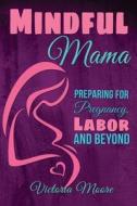 Mindful Mama: Preparing for Pregnancy, Labor and Beyond di Victoria Moore edito da Createspace