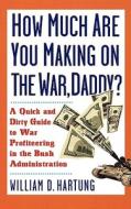 How Much Are You Making on the War Daddy?: A Quick and Dirty Guide to War Profiteering in the Bush Administration di William D. Hartung edito da NATION BOOKS