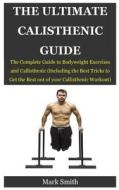 The Ultimate Calisthenic Guide: The Complete Guide to Bodyweight Exercises and Calisthenic (Including the Best Tricks to Get the Best Out of Your Call di Mark Smith edito da Createspace Independent Publishing Platform
