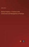 Railway Property. A Treatise on the Construction and Management of Railways di John Jervis edito da Outlook Verlag