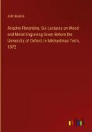Ariadne Florentina. Six Lectures on Wood and Metal Engraving Given Before the University of Oxford, in Michaelmas Term, 1872 di John Ruskin edito da Outlook Verlag