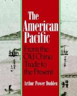 The American Pacific: From the Old China Trade to the Present di Arthur P. Dudden edito da OXFORD UNIV PR