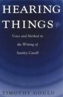 Hearing Things: Voice and Method in the Writing of Stanley Cavell di Timothy Gould edito da UNIV OF CHICAGO PR
