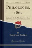 Philologus, 1862, Vol. 18: Zeitschrift Für Das Klassische Alterthum (Classic Reprint) di Ernst Von Leutsch edito da Forgotten Books