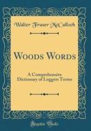 Woods Words: A Comprehensive Dictionary of Loggers Terms (Classic Reprint) di Walter Fraser McCulloch edito da Forgotten Books