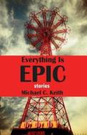 Everything Is Epic: Stories di Michael C. Keith edito da Silver Birch Press
