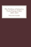 The Problem of Ireland in Tudor Foreign Policy - 1485-1603 di William Palmer edito da Boydell Press
