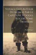 Voyage Fait Autour Du Monde Par Le Capitaine Woodes Rogers, Tome Troisième di Woodes Rogers edito da LEGARE STREET PR