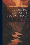 The Floating Light of the Goodwin Sands di Robert Michael Ballantyne edito da LEGARE STREET PR
