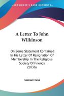 A Letter to John Wilkinson: On Some Statement Contained in His Letter of Resignation of Membership in the Religious Society of Friends (1836) di Samuel Tuke edito da Kessinger Publishing