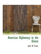 American Diplomacy In The Orient di John W Foster edito da Bibliolife