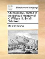 A Funeral-idyll, Sacred To The Glorious Memory Of K. William Iii. By Mr. Oldmixon. di MR Oldmixon edito da Gale Ecco, Print Editions