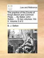 The Practice Of The Courts Of King's Bench And Common Pleas. ... By Baker John Sellon, ... In Two Volumes. Vol. Ii. Volume 2 Of 2 di B J Sellon edito da Gale Ecco, Print Editions