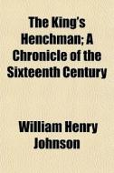 The King's Henchman; A Chronicle Of The di William Henry Johnson edito da Rarebooksclub.com