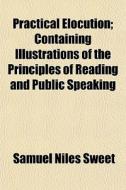 Practical Elocution; Containing Illustra di Samuel Niles Sweet edito da General Books