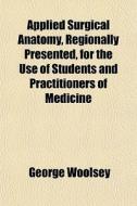 Applied Surgical Anatomy, Regionally Presented, For The Use Of Students And Practitioners Of Medicine di George Woolsey edito da General Books Llc
