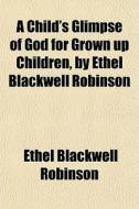 A Child's Glimpse Of God For Grown Up Ch di Ethel Blackwell Robinson edito da General Books