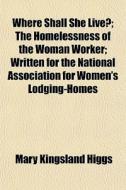 Where Shall She Live?; The Homelessness di Mary Kingsland Higgs edito da General Books
