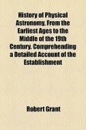 History Of Physical Astronomy, From The di Robert Grant edito da General Books