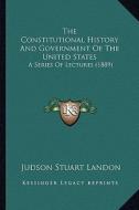 The Constitutional History and Government of the United States: A Series of Lectures (1889) di Judson Stuart Landon edito da Kessinger Publishing